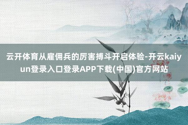 云开体育从雇佣兵的厉害搏斗开启体验-开云kaiyun登录入口登录APP下载(中国)官方网站