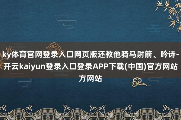 ky体育官网登录入口网页版还教他骑马射箭、吟诗-开云kaiyun登录入口登录APP下载(中国)官方网站