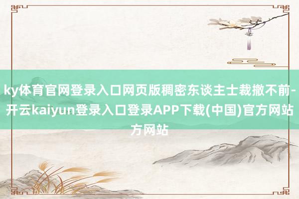 ky体育官网登录入口网页版稠密东谈主士裁撤不前-开云kaiyun登录入口登录APP下载(中国)官方网站