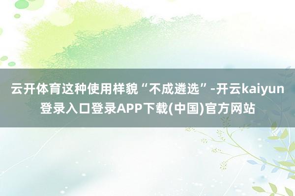 云开体育这种使用样貌“不成遴选”-开云kaiyun登录入口登录APP下载(中国)官方网站