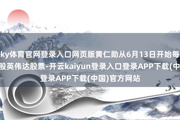 ky体育官网登录入口网页版黄仁勋从6月13日开始每天卖出12万股英伟达股票-开云kaiyun登录入口登录APP下载(中国)官方网站