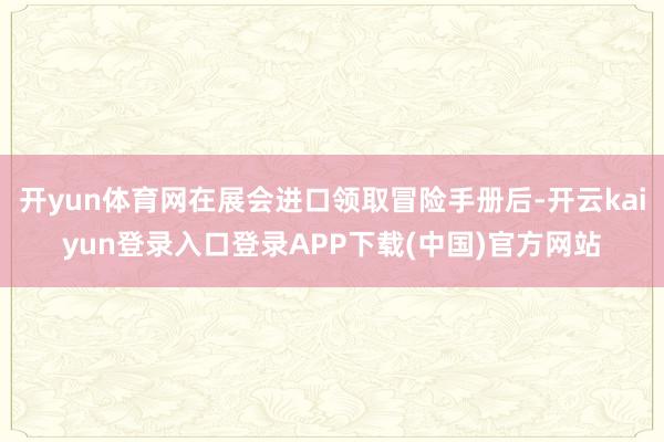 开yun体育网在展会进口领取冒险手册后-开云kaiyun登录入口登录APP下载(中国)官方网站