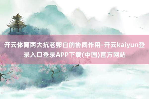 开云体育两大抗老卵白的协同作用-开云kaiyun登录入口登录APP下载(中国)官方网站