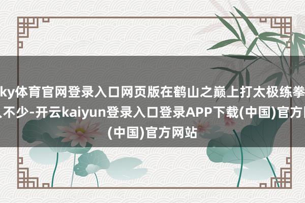 ky体育官网登录入口网页版在鹤山之巅上打太极练拳的人不少-开云kaiyun登录入口登录APP下载(中国)官方网站