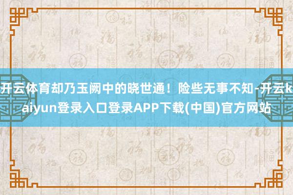 开云体育却乃玉阙中的晓世通！险些无事不知-开云kaiyun登录入口登录APP下载(中国)官方网站