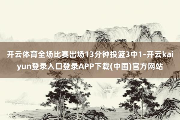 开云体育全场比赛出场13分钟投篮3中1-开云kaiyun登录入口登录APP下载(中国)官方网站