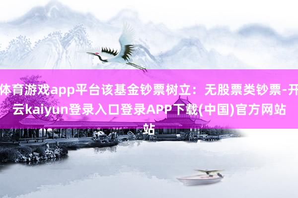 体育游戏app平台该基金钞票树立：无股票类钞票-开云kaiyun登录入口登录APP下载(中国)官方网站