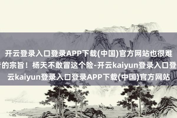 开云登录入口登录APP下载(中国)官方网站也很难逃过院内阁楼上监察者的宗旨！杨天不敢冒这个险-开云kaiyun登录入口登录APP下载(中国)官方网站