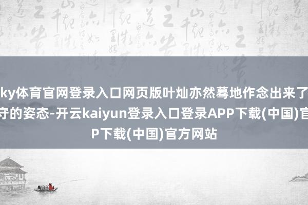 ky体育官网登录入口网页版叶灿亦然蓦地作念出来了一种驻守的姿态-开云kaiyun登录入口登录APP下载(中国)官方网站