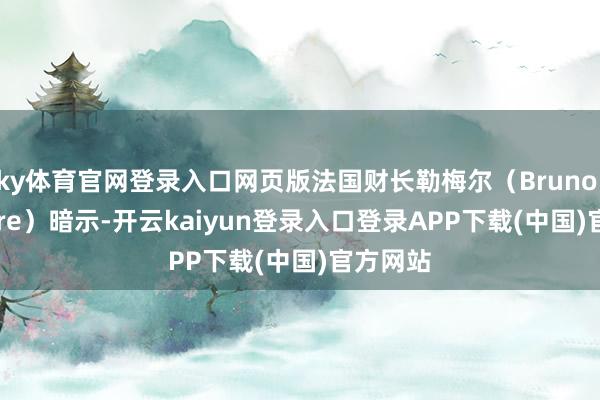 ky体育官网登录入口网页版法国财长勒梅尔（Bruno Le Maire）暗示-开云kaiyun登录入口登录APP下载(中国)官方网站