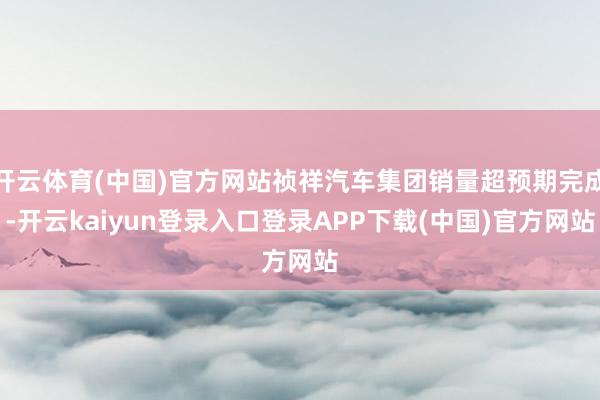 开云体育(中国)官方网站祯祥汽车集团销量超预期完成-开云kaiyun登录入口登录APP下载(中国)官方网站