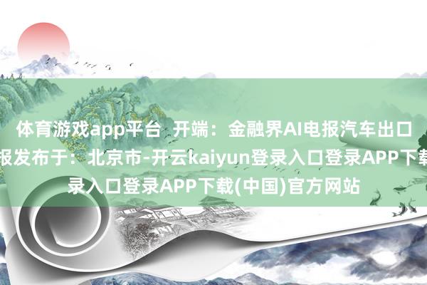 体育游戏app平台  开端：金融界AI电报汽车出口量阿根廷销量电报发布于：北京市-开云kaiyun登录入口登录APP下载(中国)官方网站