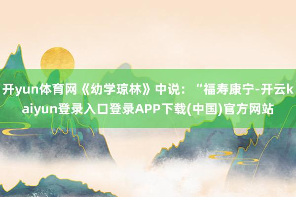 开yun体育网《幼学琼林》中说：“福寿康宁-开云kaiyun登录入口登录APP下载(中国)官方网站