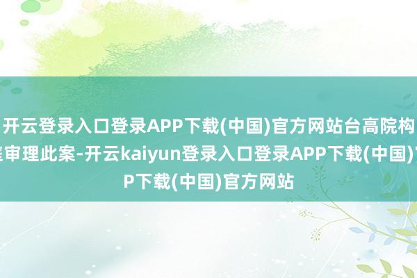 开云登录入口登录APP下载(中国)官方网站台高院构成合议庭审理此案-开云kaiyun登录入口登录APP下载(中国)官方网站