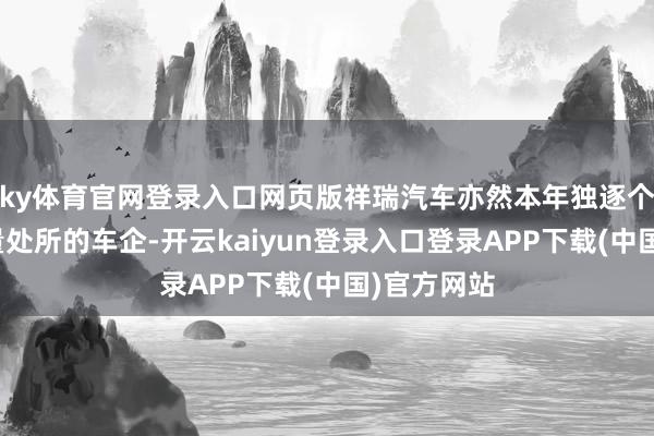 ky体育官网登录入口网页版祥瑞汽车亦然本年独逐个家调高销量处所的车企-开云kaiyun登录入口登录APP下载(中国)官方网站