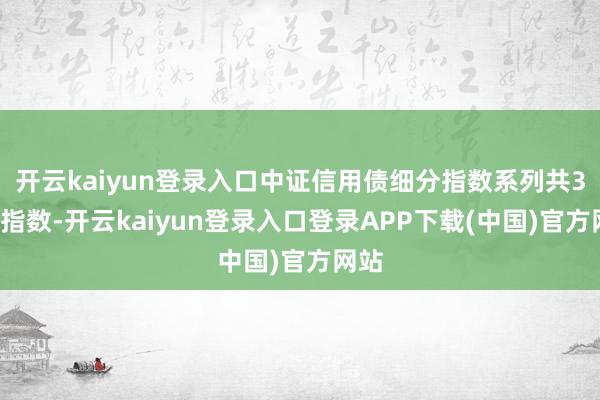 开云kaiyun登录入口中证信用债细分指数系列共34条指数-开云kaiyun登录入口登录APP下载(中国)官方网站