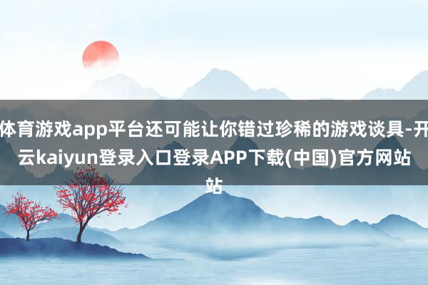 体育游戏app平台还可能让你错过珍稀的游戏谈具-开云kaiyun登录入口登录APP下载(中国)官方网站