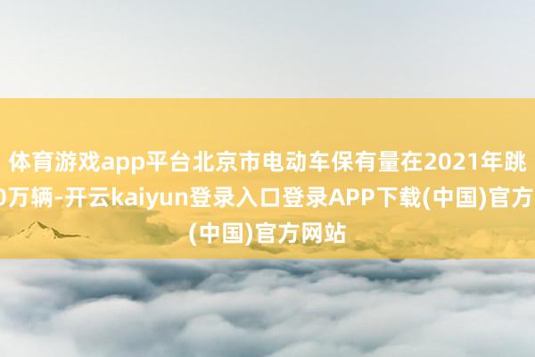 体育游戏app平台北京市电动车保有量在2021年跳跃50万辆-开云kaiyun登录入口登录APP下载(中国)官方网站