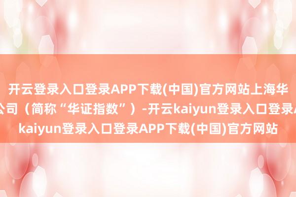 开云登录入口登录APP下载(中国)官方网站上海华证指数信息办事有限公司（简称“华证指数”）-开云kaiyun登录入口登录APP下载(中国)官方网站