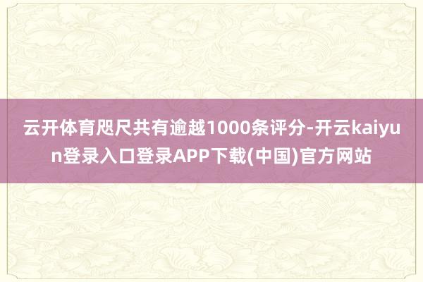 云开体育咫尺共有逾越1000条评分-开云kaiyun登录入口登录APP下载(中国)官方网站