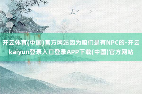 开云体育(中国)官方网站因为咱们是有NPC的-开云kaiyun登录入口登录APP下载(中国)官方网站