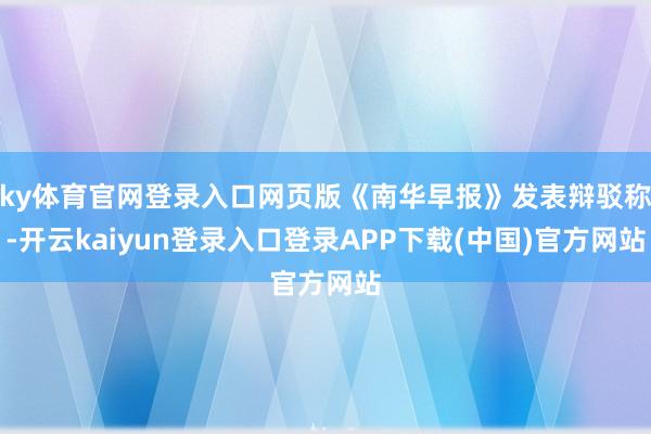 ky体育官网登录入口网页版《南华早报》发表辩驳称-开云kaiyun登录入口登录APP下载(中国)官方网站