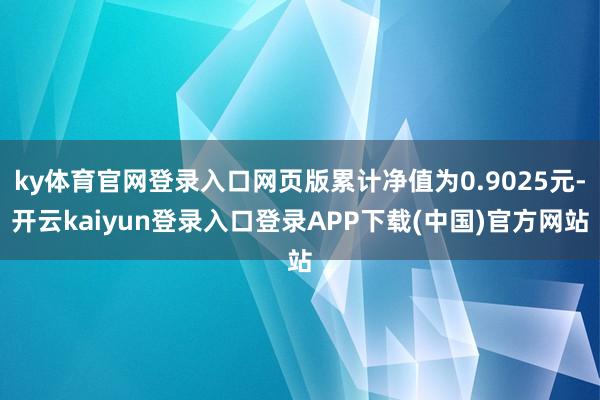 ky体育官网登录入口网页版累计净值为0.9025元-开云kaiyun登录入口登录APP下载(中国)官方网站