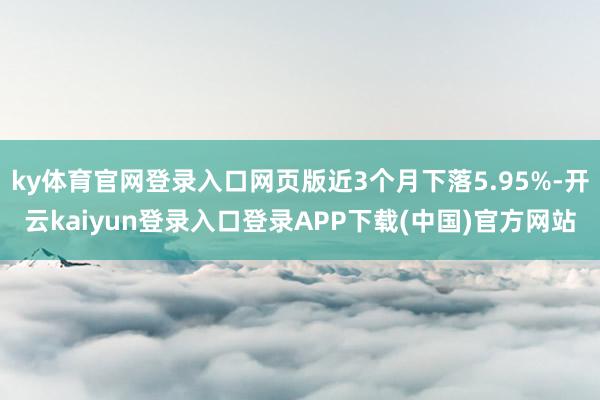 ky体育官网登录入口网页版近3个月下落5.95%-开云kaiyun登录入口登录APP下载(中国)官方网站