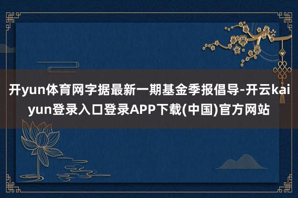 开yun体育网字据最新一期基金季报倡导-开云kaiyun登录入口登录APP下载(中国)官方网站