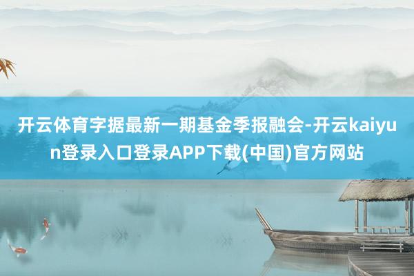 开云体育字据最新一期基金季报融会-开云kaiyun登录入口登录APP下载(中国)官方网站