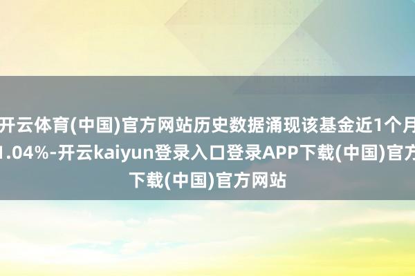 开云体育(中国)官方网站历史数据涌现该基金近1个月着落1.04%-开云kaiyun登录入口登录APP下载(中国)官方网站