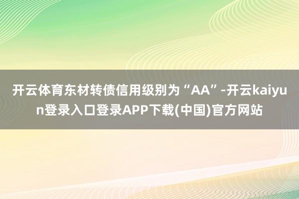 开云体育东材转债信用级别为“AA”-开云kaiyun登录入口登录APP下载(中国)官方网站