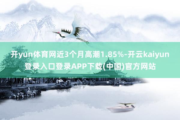 开yun体育网近3个月高潮1.85%-开云kaiyun登录入口登录APP下载(中国)官方网站