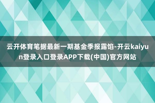 云开体育笔据最新一期基金季报露馅-开云kaiyun登录入口登录APP下载(中国)官方网站