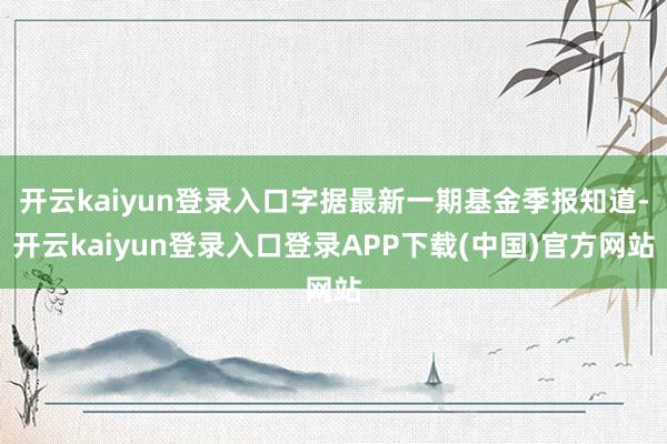 开云kaiyun登录入口字据最新一期基金季报知道-开云kaiyun登录入口登录APP下载(中国)官方网站