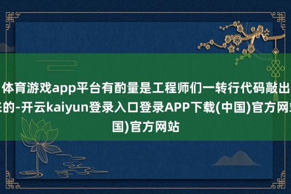 体育游戏app平台有酌量是工程师们一转行代码敲出来的-开云kaiyun登录入口登录APP下载(中国)官方网站