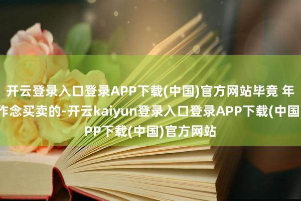 开云登录入口登录APP下载(中国)官方网站毕竟 年青时分是作念买卖的-开云kaiyun登录入口登录APP下载(中国)官方网站