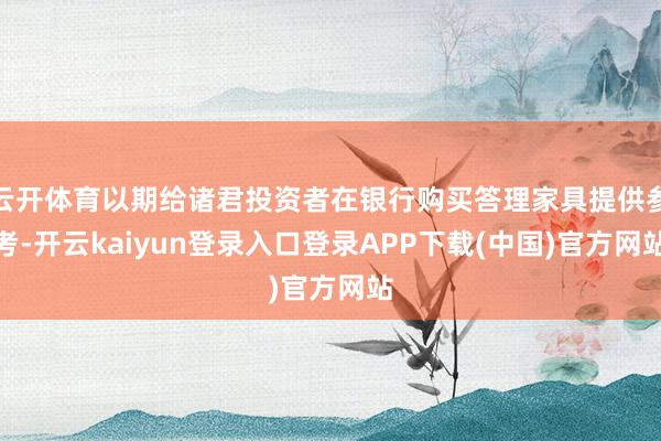 云开体育以期给诸君投资者在银行购买答理家具提供参考-开云kaiyun登录入口登录APP下载(中国)官方网站