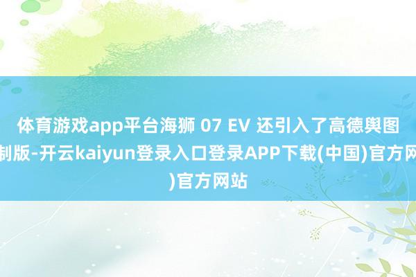 体育游戏app平台海狮 07 EV 还引入了高德舆图定制版-开云kaiyun登录入口登录APP下载(中国)官方网站