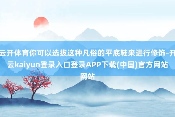 云开体育你可以选拔这种凡俗的平底鞋来进行修饰-开云kaiyun登录入口登录APP下载(中国)官方网站