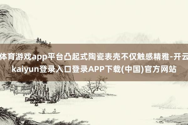 体育游戏app平台凸起式陶瓷表壳不仅触感精雅-开云kaiyun登录入口登录APP下载(中国)官方网站