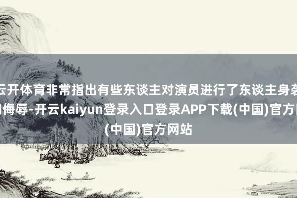 云开体育非常指出有些东谈主对演员进行了东谈主身袭击和侮辱-开云kaiyun登录入口登录APP下载(中国)官方网站