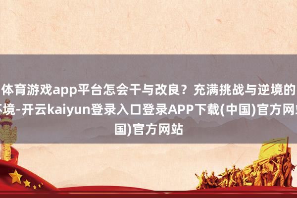 体育游戏app平台怎会干与改良？充满挑战与逆境的环境-开云kaiyun登录入口登录APP下载(中国)官方网站