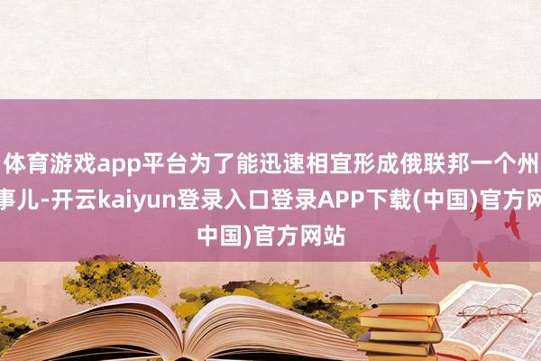 体育游戏app平台为了能迅速相宜形成俄联邦一个州这事儿-开云kaiyun登录入口登录APP下载(中国)官方网站