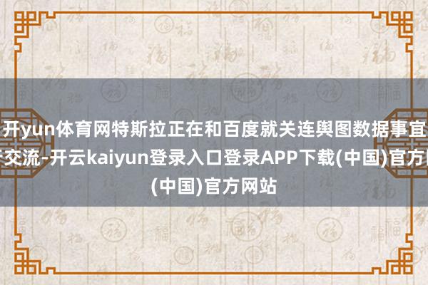 开yun体育网特斯拉正在和百度就关连舆图数据事宜进行交流-开云kaiyun登录入口登录APP下载(中国)官方网站