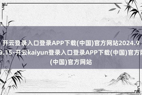 开云登录入口登录APP下载(中国)官方网站2024.9.9-9.15-开云kaiyun登录入口登录APP下载(中国)官方网站