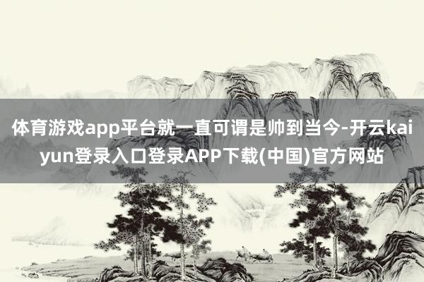 体育游戏app平台就一直可谓是帅到当今-开云kaiyun登录入口登录APP下载(中国)官方网站