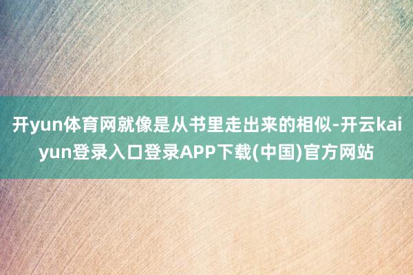 开yun体育网就像是从书里走出来的相似-开云kaiyun登录入口登录APP下载(中国)官方网站