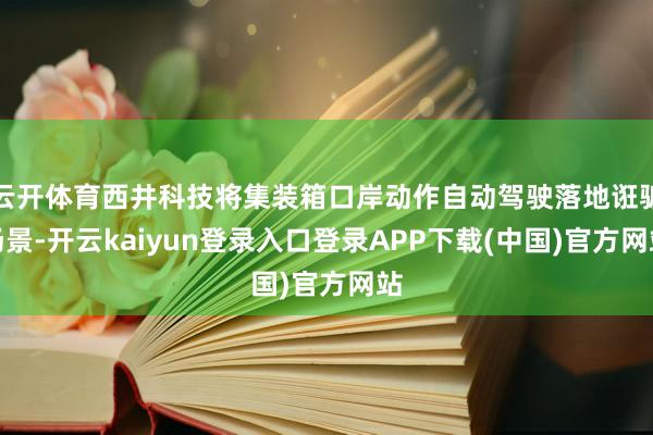 云开体育西井科技将集装箱口岸动作自动驾驶落地诳骗场景-开云kaiyun登录入口登录APP下载(中国)官方网站