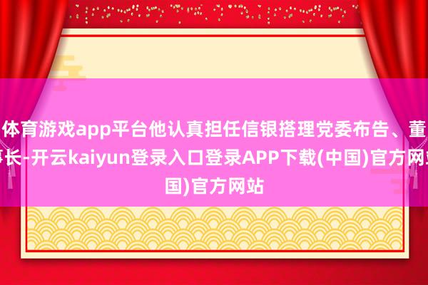 体育游戏app平台他认真担任信银搭理党委布告、董事长-开云kaiyun登录入口登录APP下载(中国)官方网站